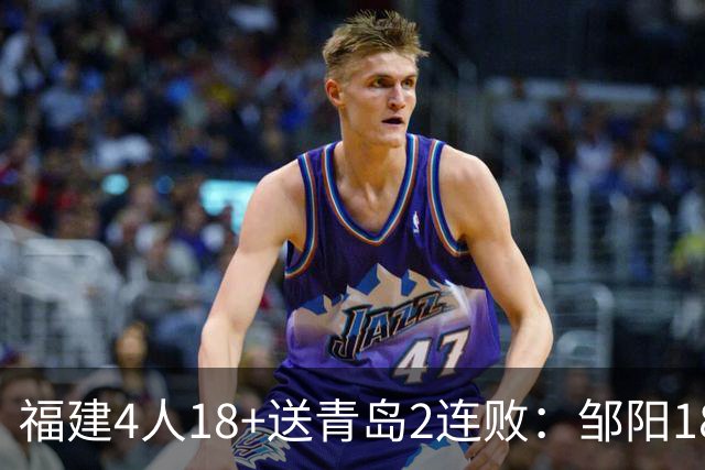 福建4人18+送青岛2连败：邹阳18+8黎伊扬19分 韦瑟斯庞28+7