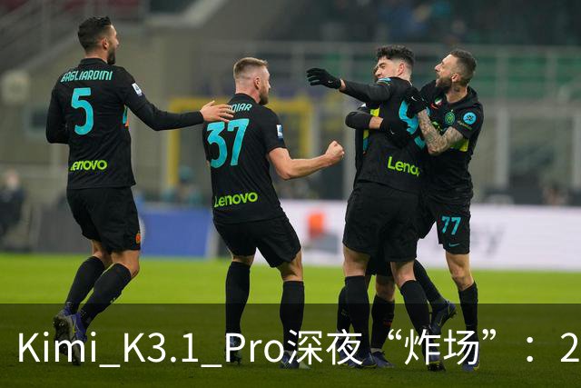 Kimi K3.1 Pro深夜“炸场”：2.8万亿参数蝉联全球规模最大开源模型，月之暗面上市前夜提速场景交付